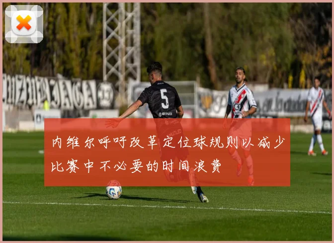 内维尔呼吁改革定位球规则以减少比赛中不必要的时间浪费