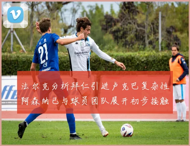 法尔克分析拜仁引进卢克巴复杂性阿森纳已与球员团队展开初步接触