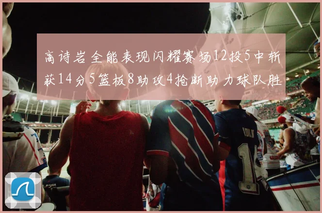 高诗岩全能表现闪耀赛场12投5中斩获14分5篮板8助攻4抢断助力球队胜利