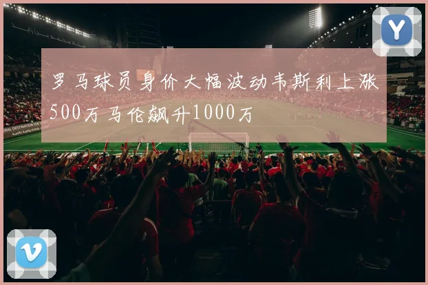 罗马球员身价大幅波动韦斯利上涨500万马伦飙升1000万