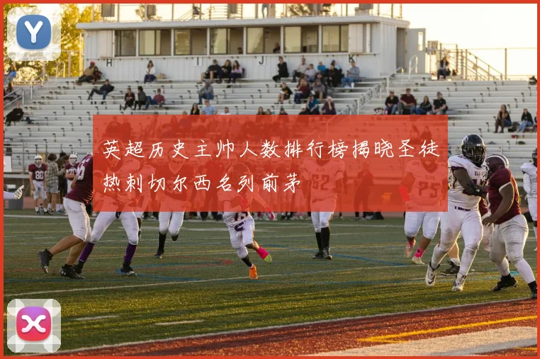 英超历史主帅人数排行榜揭晓圣徒热刺切尔西名列前茅