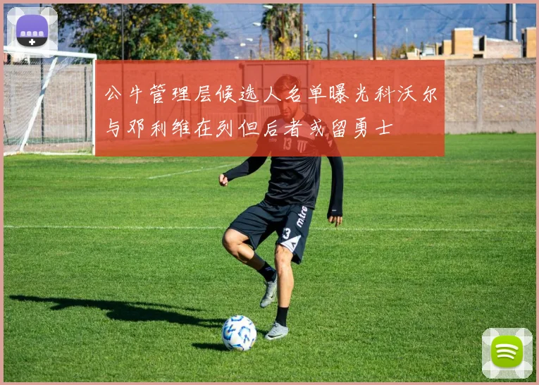 公牛管理层候选人名单曝光科沃尔与邓利维在列但后者或留勇士
