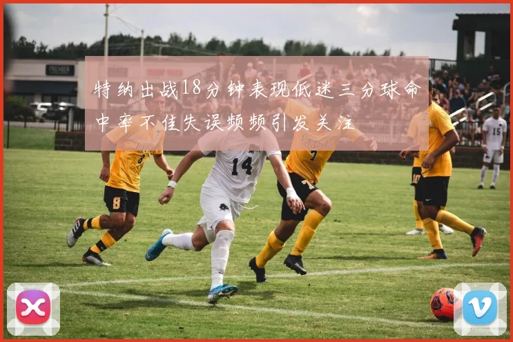 特纳出战18分钟表现低迷三分球命中率不佳失误频频引发关注