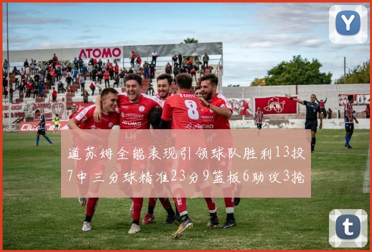 道苏姆全能表现引领球队胜利13投7中三分球精准23分9篮板6助攻3抢断表现惊艳