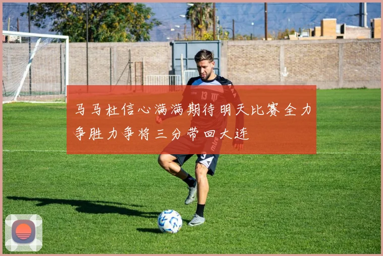 马马杜信心满满期待明天比赛全力争胜力争将三分带回大连