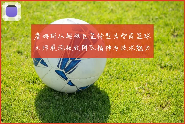 詹姆斯从超级巨星转型为智商篮球大师展现极致团队精神与技术魅力