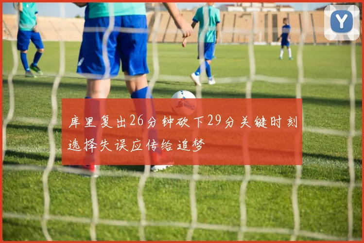 库里复出26分钟砍下29分关键时刻选择失误应传给追梦