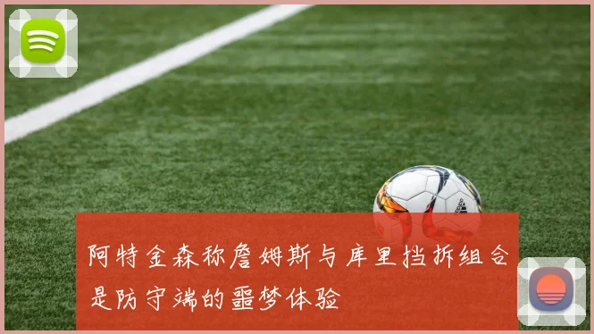 阿特金森称詹姆斯与库里挡拆组合是防守端的噩梦体验