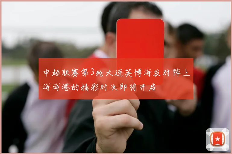 中超联赛第3轮大连英博海发对阵上海海港的精彩对决即将开启