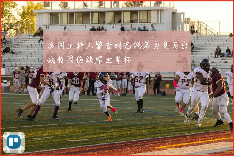 法国主持人警告姆巴佩若为皇马出战将因伤缺席世界杯