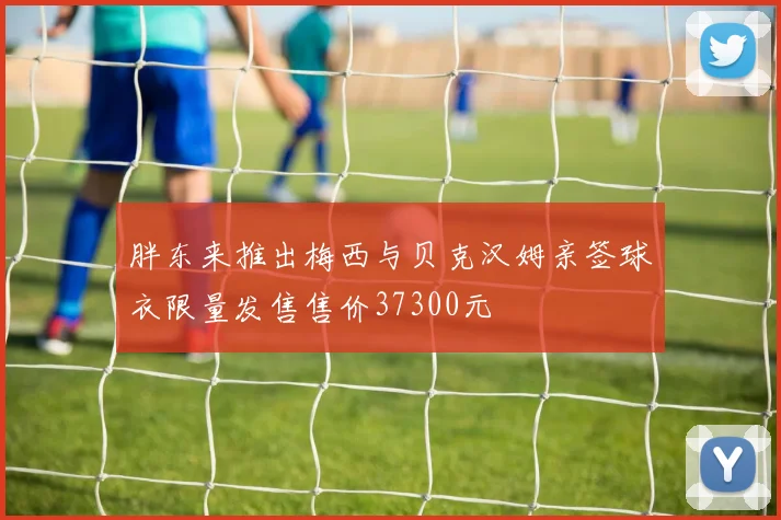 胖东来推出梅西与贝克汉姆亲签球衣限量发售售价37300元
