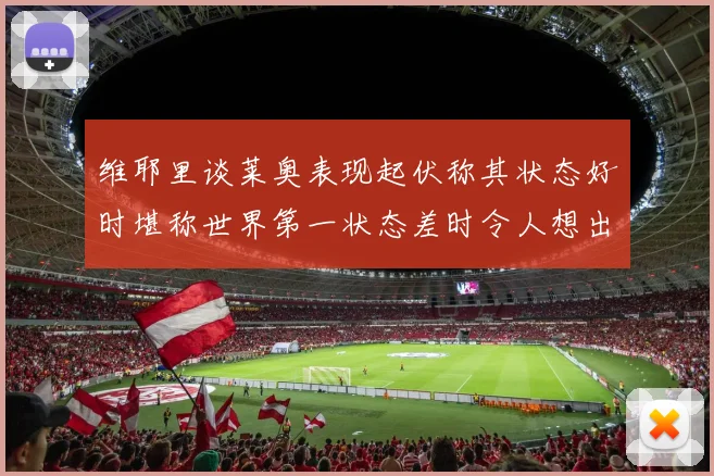 维耶里谈莱奥表现起伏称其状态好时堪称世界第一状态差时令人想出售