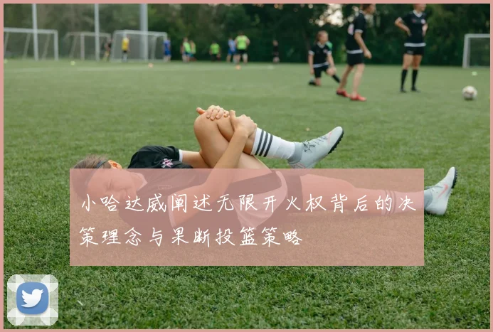 小哈达威阐述无限开火权背后的决策理念与果断投篮策略