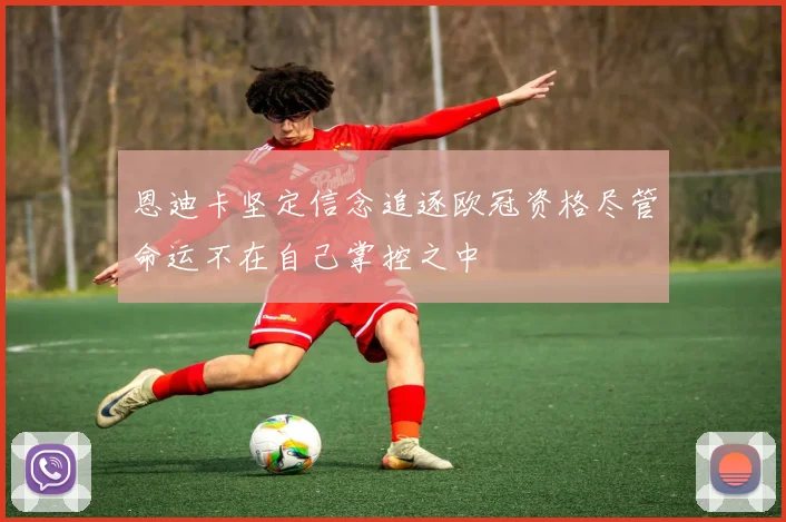 恩迪卡坚定信念追逐欧冠资格尽管命运不在自己掌控之中