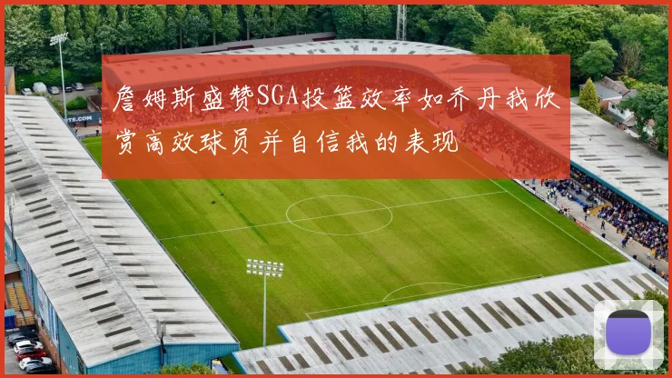 詹姆斯盛赞SGA投篮效率如乔丹我欣赏高效球员并自信我的表现