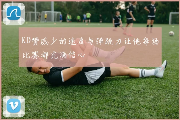 KD赞威少的速度与弹跳力让他每场比赛都充满信心