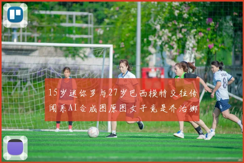 15岁迷你罗与27岁巴西模特交往传闻系AI合成图原图女子竟是乔治娜