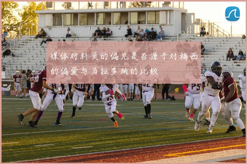 媒体对科莫的偏见是否源于对梅西的偏爱与马拉多纳的比较