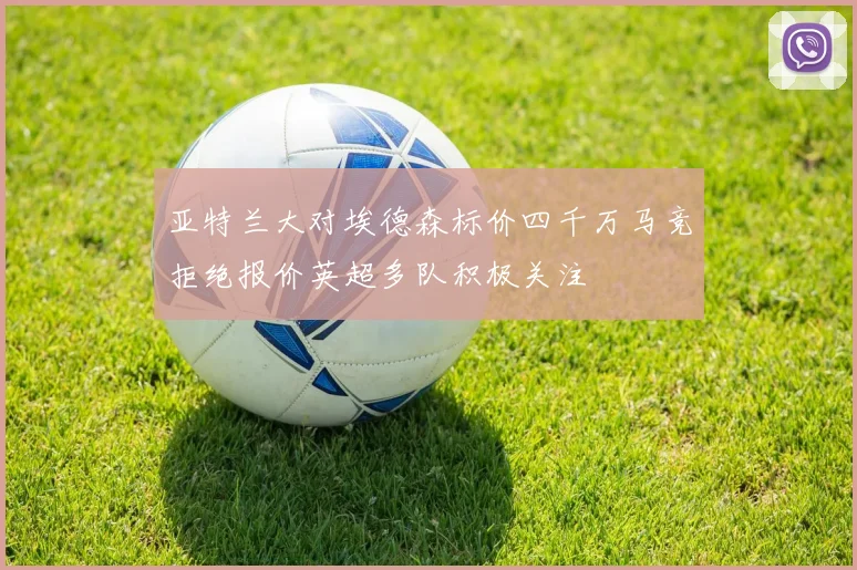 亚特兰大对埃德森标价四千万马竞拒绝报价英超多队积极关注
