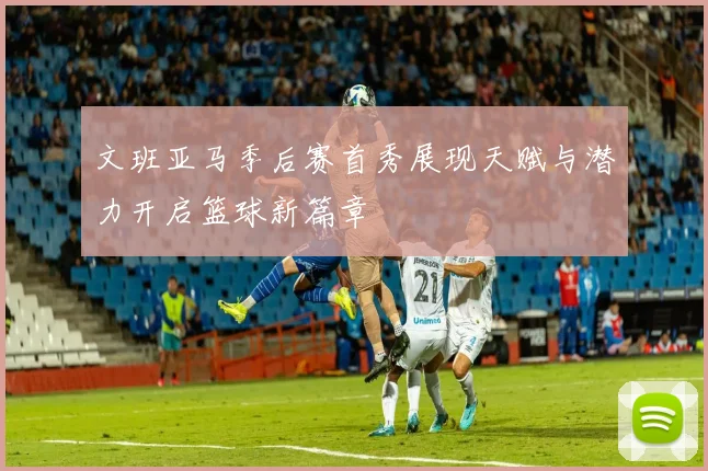文班亚马季后赛首秀展现天赋与潜力开启篮球新篇章
