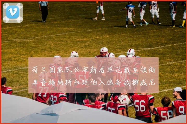 荷兰国家队公布新名单范戴克领衔库普梅纳斯和廷伯入选备战挪威厄瓜多尔