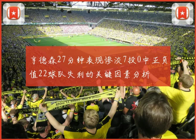 亨德森27分钟表现惨淡7投0中正负值22球队失利的关键因素分析