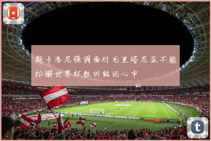 斯卡洛尼强调面对毛里塔尼亚不能松懈世界杯教训铭记心中
