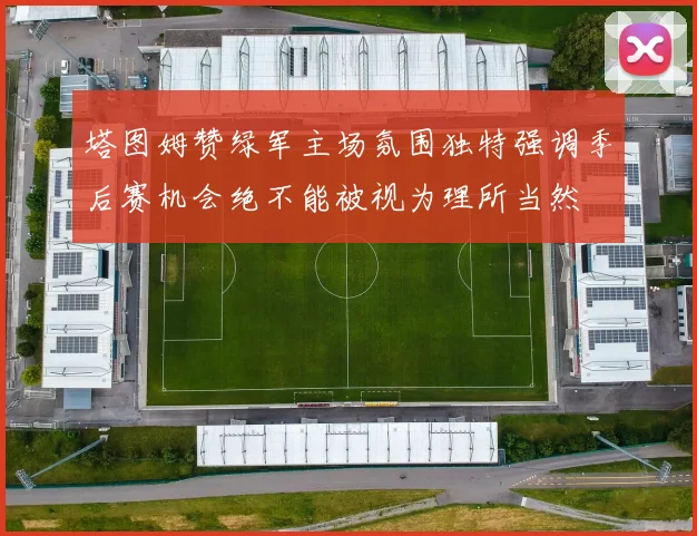 塔图姆赞绿军主场氛围独特强调季后赛机会绝不能被视为理所当然