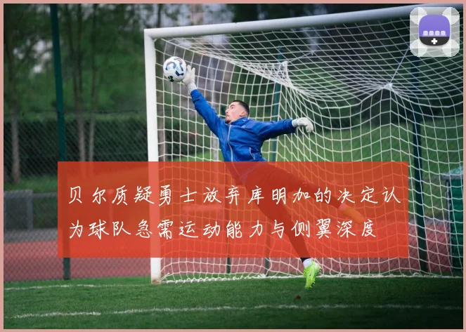 贝尔质疑勇士放弃库明加的决定认为球队急需运动能力与侧翼深度