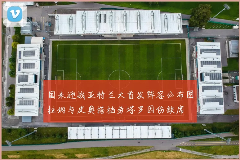 国米迎战亚特兰大首发阵容公布图拉姆与皮奥搭档劳塔罗因伤缺席