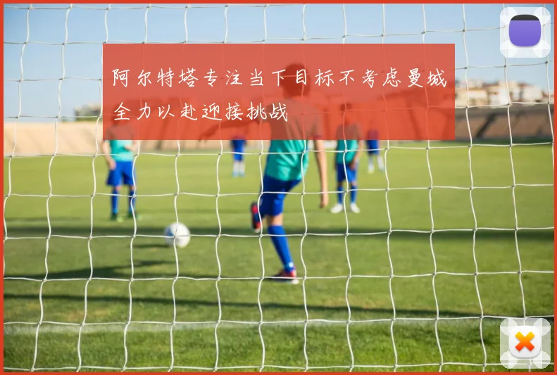 阿尔特塔专注当下目标不考虑曼城全力以赴迎接挑战