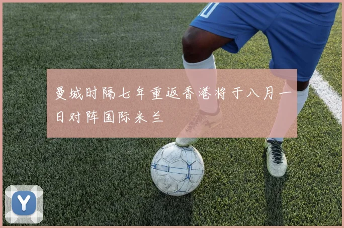 曼城时隔七年重返香港将于八月一日对阵国际米兰