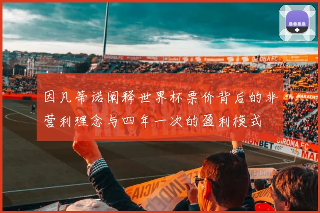 因凡蒂诺阐释世界杯票价背后的非营利理念与四年一次的盈利模式