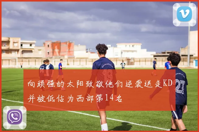 向顽强的太阳致敬他们逆袭送走KD并被低估为西部第14名