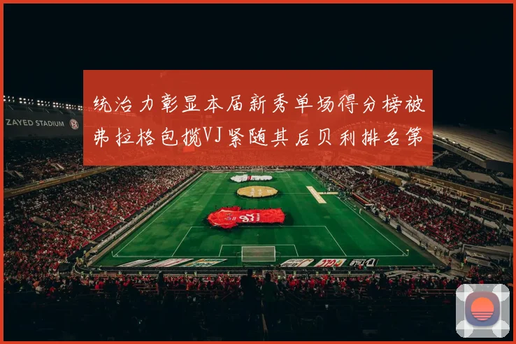 统治力彰显本届新秀单场得分榜被弗拉格包揽VJ紧随其后贝利排名第五